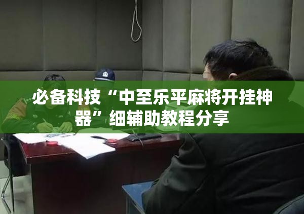 必备科技“中至乐平麻将开挂神器”细辅助教程分享