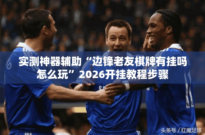 实测神器辅助“边锋老友棋牌有挂吗怎么玩”2026开挂教程步骤