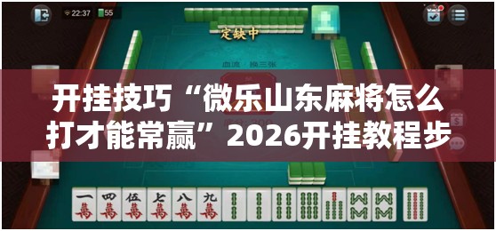 开挂技巧“微乐山东麻将怎么打才能常赢”2026开挂教程步骤