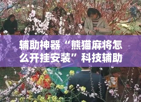 辅助神器“熊猫麻将怎么开挂安装”科技辅助神器手机版