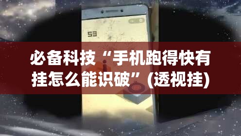 必备科技“手机跑得快有挂怎么能识破”(透视挂)辅助下载教程