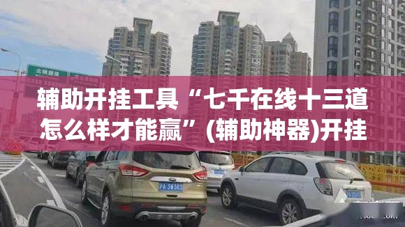 辅助开挂工具“七千在线十三道怎么样才能赢	”(辅助神器)开挂详细教程