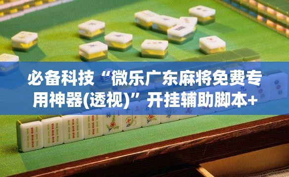 必备科技“微乐广东麻将免费专用神器(透视)	”开挂辅助脚本+详细开挂安装教程