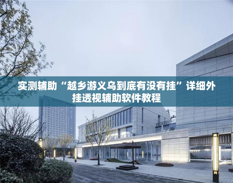 实测辅助“越乡游义乌到底有没有挂	”详细外挂透视辅助软件教程