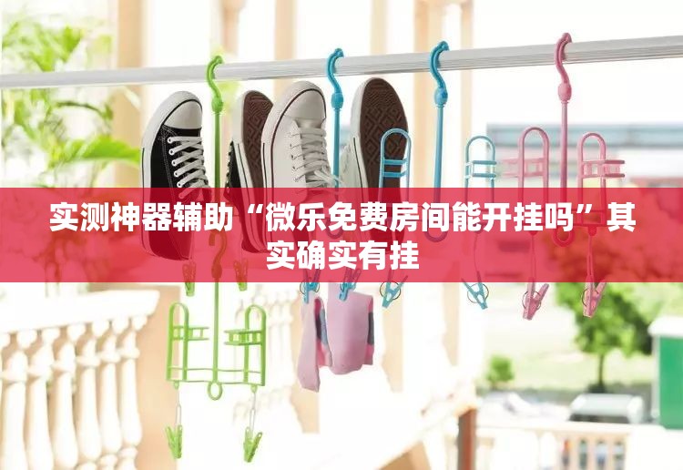 实测神器辅助“微乐免费房间能开挂吗”其实确实有挂
