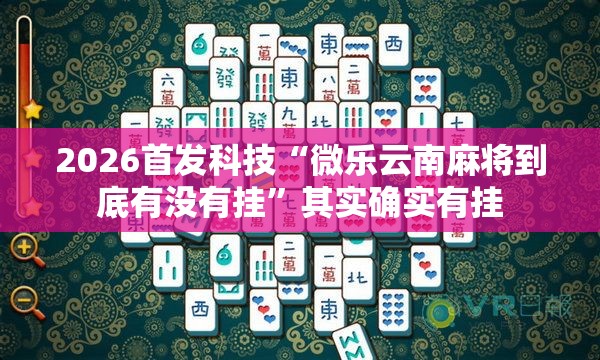 2026首发科技“微乐云南麻将到底有没有挂	”其实确实有挂