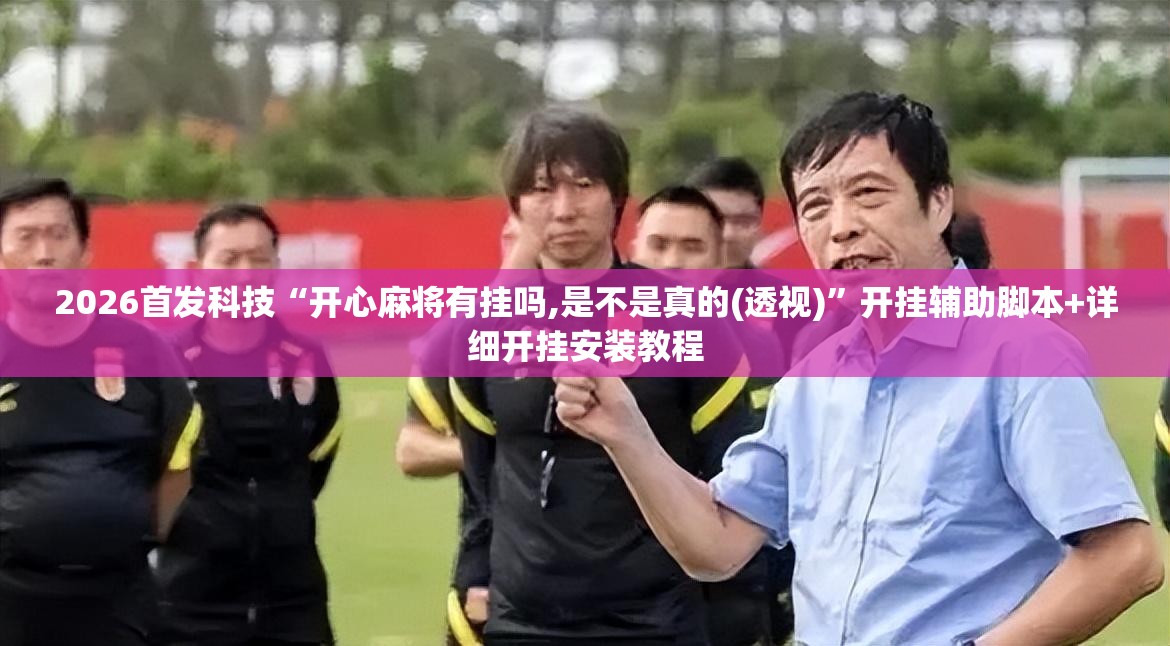 2026首发科技“开心麻将有挂吗,是不是真的(透视)”开挂辅助脚本+详细开挂安装教程