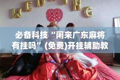 必备科技“闲来广东麻将有挂吗”(免费)开挂辅助教学(最新辅助开挂教程)