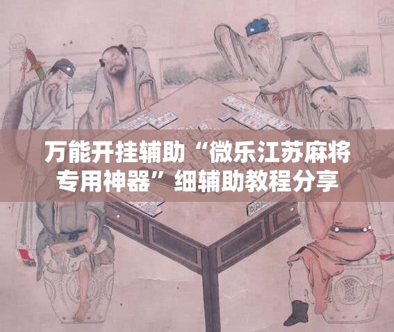 万能开挂辅助“微乐江苏麻将专用神器”细辅助教程分享