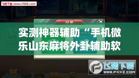 实测神器辅助“手机微乐山东麻将外卦辅助软件下载”(透视挂)辅助下载教程