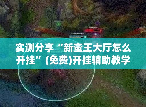 实测分享“新蛮王大厅怎么开挂”(免费)开挂辅助教学(最新辅助开挂教程)
