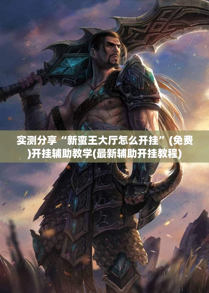 实测分享“新蛮王大厅怎么开挂”(免费)开挂辅助教学(最新辅助开挂教程)