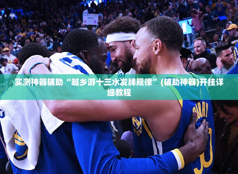 实测神器辅助“越乡游十三水发牌规律”(辅助神器)开挂详细教程