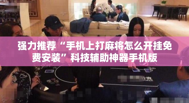 强力推荐“手机上打麻将怎么开挂免费安装	”科技辅助神器手机版