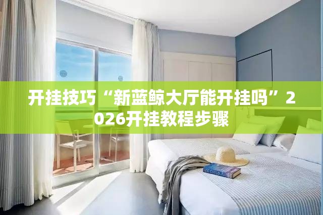 开挂技巧“新蓝鲸大厅能开挂吗	”2026开挂教程步骤