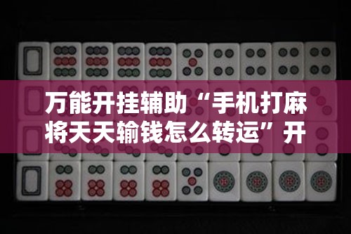 万能开挂辅助“手机打麻将天天输钱怎么转运”开挂辅助脚本+详细开挂安装教程
