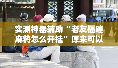 实测神器辅助“老友福建麻将怎么开挂”原来可以开挂