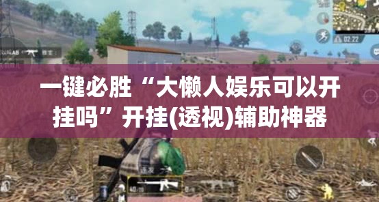 一键必胜“大懒人娱乐可以开挂吗	”开挂(透视)辅助神器